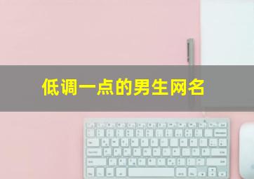 低调一点的男生网名,低调的名字男生网名