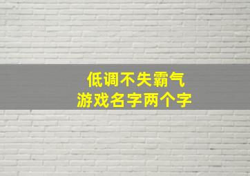 低调不失霸气游戏名字两个字,低调不失霸气的游戏名字关于低调不失霸气的游戏名字