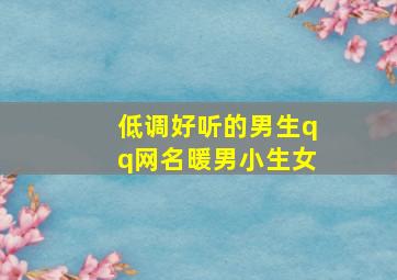 低调好听的男生qq网名暖男小生女,个性低调网名男生大全