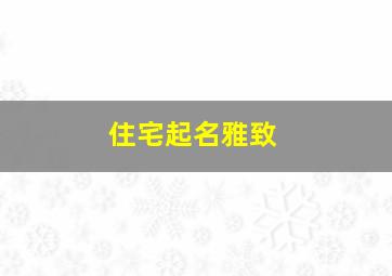 住宅起名雅致,住宅起名雅致好不好