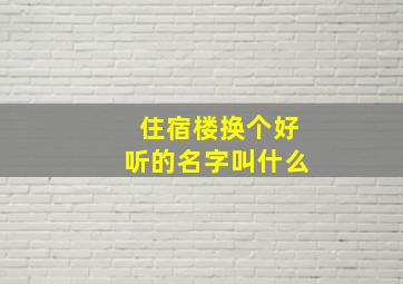 住宿楼换个好听的名字叫什么,住宿的名字怎么取