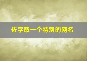 佐字取一个特别的网名,用佐字起名大全