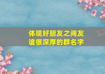 体现好朋友之间友谊很深厚的群名字