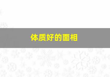 体质好的面相,形容一个人面相好