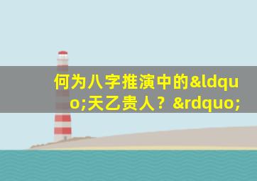 何为八字推演中的“天乙贵人？”