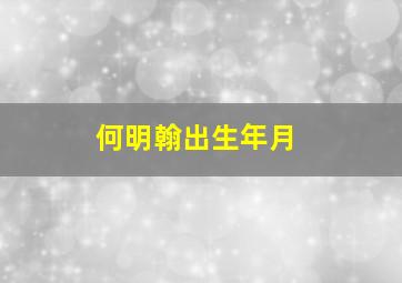 何明翰出生年月,何明翰哪年的