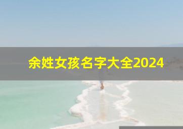 余姓女孩名字大全2024,余姓女孩名字大全2024属龙