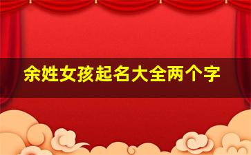 余姓女孩起名大全两个字,余姓女孩起名大全两个字的名字