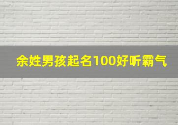 余姓男孩起名100好听霸气,余姓男孩起名100好听霸气单字