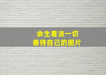 余生看淡一切善待自己的图片,看开看淡一切释然的句子