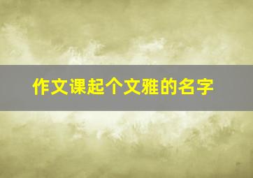 作文课起个文雅的名字