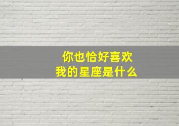 你也恰好喜欢我的星座是什么,恰好你也爱我