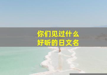 你们见过什么好听的日文名,有没有什么好听的日文名字?