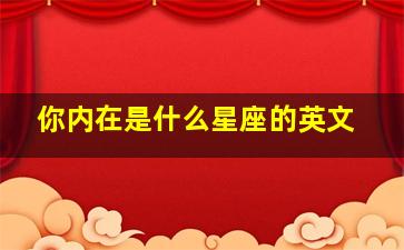 你内在是什么星座的英文,你内在是什么星座的英文怎么写