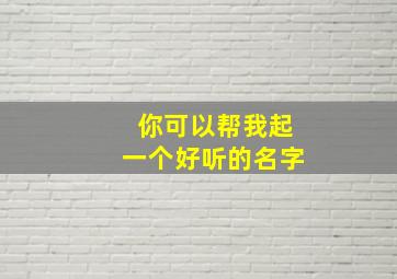 你可以帮我起一个好听的名字,你可以帮我取个名字