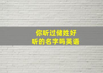 你听过储姓好听的名字吗英语