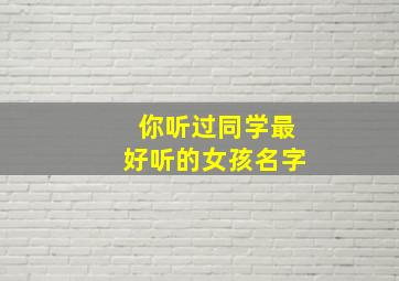 你听过同学最好听的女孩名字,同学名字大全