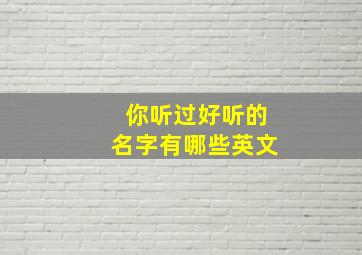 你听过好听的名字有哪些英文,非常好听的名字英文怎么说