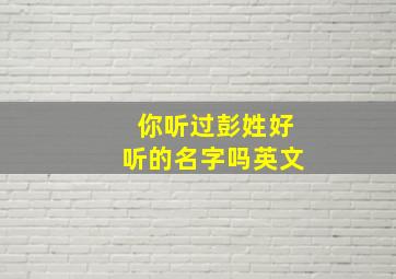 你听过彭姓好听的名字吗英文,姓彭取什么英文名比较好