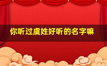 你听过虞姓好听的名字嘛,虞氏名字大全