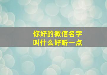 你好的微信名字叫什么好听一点