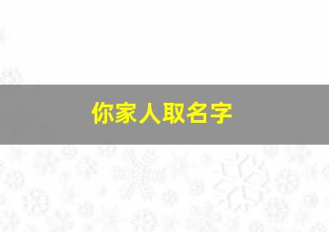 你家人取名字,家人取名字当家庭建群取名