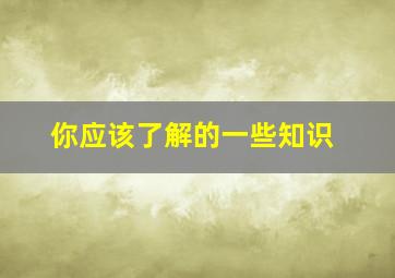 你应该了解的一些知识,对你来说