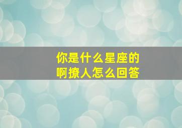 你是什么星座的啊撩人怎么回答,你是什么星座套路回答