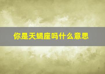 你是天蝎座吗什么意思,你说的是天蝎座吗