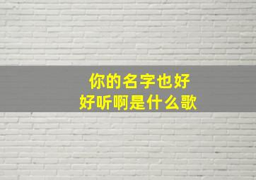 你的名字也好好听啊是什么歌,你的名字真好听是什么歌