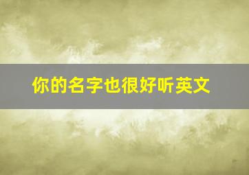 你的名字也很好听英文,你的名字很好听翻译