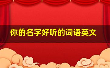 你的名字好听的词语英文,你的名字真好听的英文