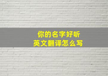 你的名字好听英文翻译怎么写,你的名字非常好听的英文怎么说