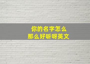 你的名字怎么那么好听呀英文,你的名字怎么那么好听呀英文怎么说