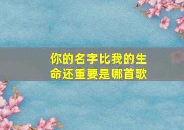 你的名字比我的生命还重要是哪首歌