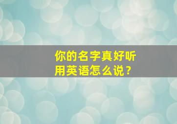 你的名字真好听用英语怎么说？,你的名字很好用英语怎么说