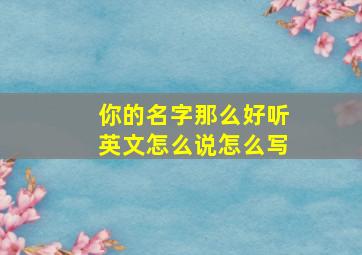 你的名字那么好听英文怎么说怎么写