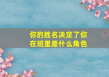 你的姓名决定了你在班里是什么角色,你的姓名