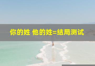 你的姓+他的姓=结局测试,你的姓+他的姓=结局什么意思