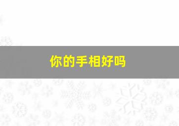 你的手相好吗,手相真的可以看命运吗手相反映人的吉凶祸福