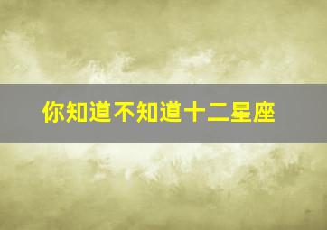 你知道不知道十二星座,十二星座表是什么