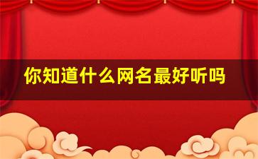 你知道什么网名最好听吗,什么网名好听啊?