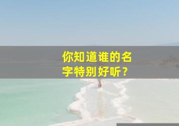 你知道谁的名字特别好听？,谁的名字有什么含义或者来历