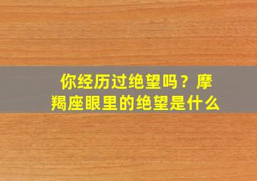 你经历过绝望吗？摩羯座眼里的绝望是什么,摩羯座对一个人失望的表现