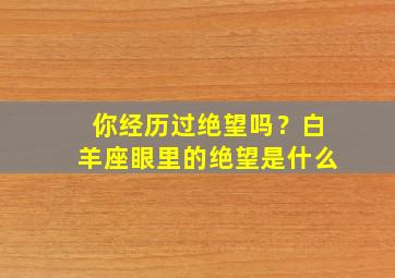 你经历过绝望吗？白羊座眼里的绝望是什么