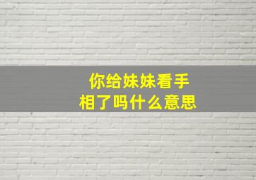 你给妹妹看手相了吗什么意思,你给妹妹看手相了吗什么意思啊