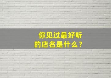 你见过最好听的店名是什么？,你见过最好听的店名是什么名字