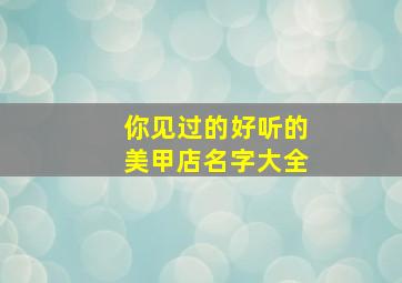 你见过的好听的美甲店名字大全,你见过的好听的美甲店名字大全英文