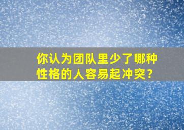 你认为团队里少了哪种性格的人容易起冲突？,团队缺少的是什么