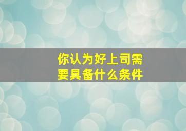 你认为好上司需要具备什么条件,一个好上司的重要性